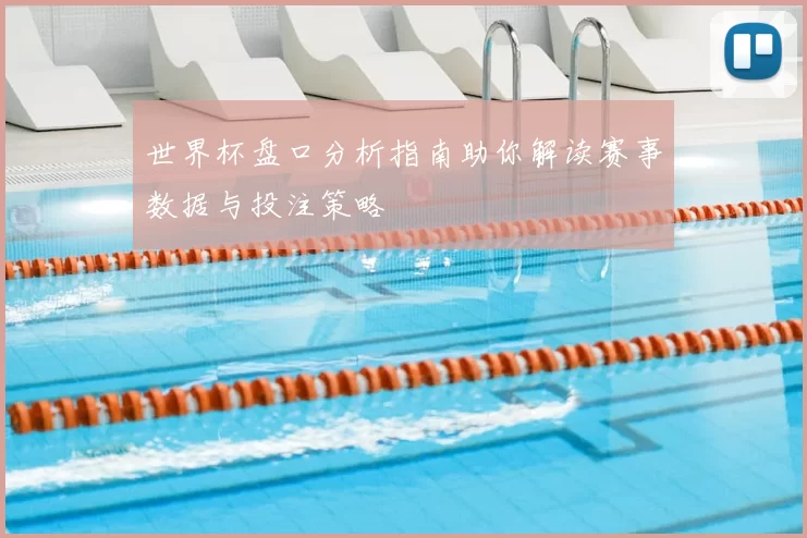 世界杯盘口分析指南助你解读赛事数据与投注策略