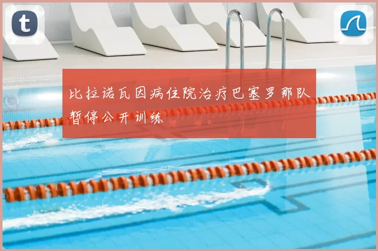 比拉诺瓦因病住院治疗巴塞罗那队暂停公开训练