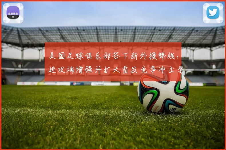 美国足球俱乐部签下新外援锋线，进攻端增强并扩大首发竞争冲击季后赛资格