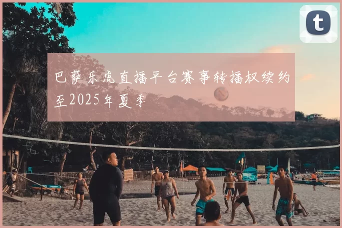 巴萨乐虎直播平台赛事转播权续约至2025年夏季