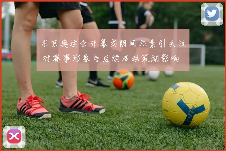 东京奥运会开幕式阴间元素引关注 对赛事形象与后续活动策划影响
