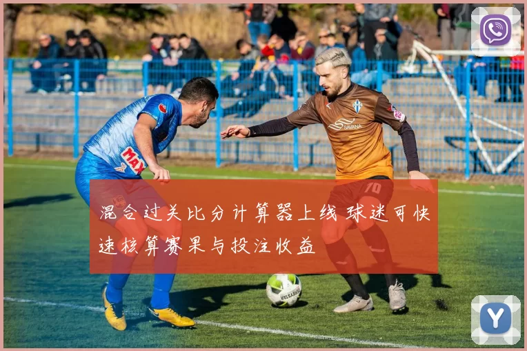 混合过关比分计算器上线 球迷可快速核算赛果与投注收益