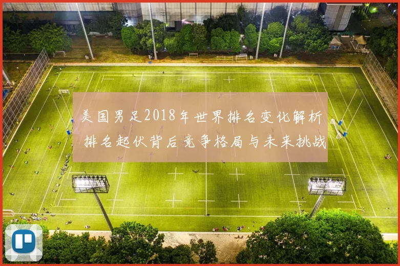 美国男足2018年世界排名变化解析 排名起伏背后竞争格局与未来挑战