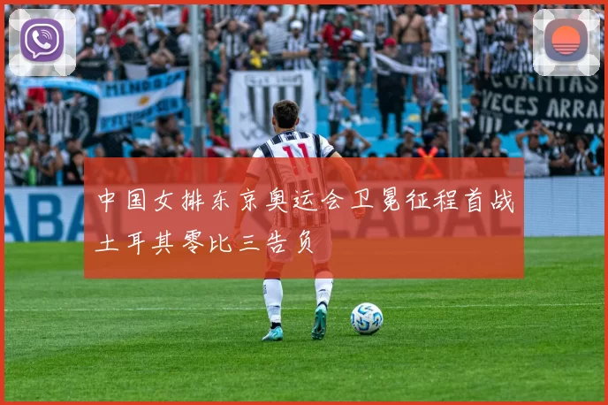 中国女排东京奥运会卫冕征程首战土耳其零比三告负