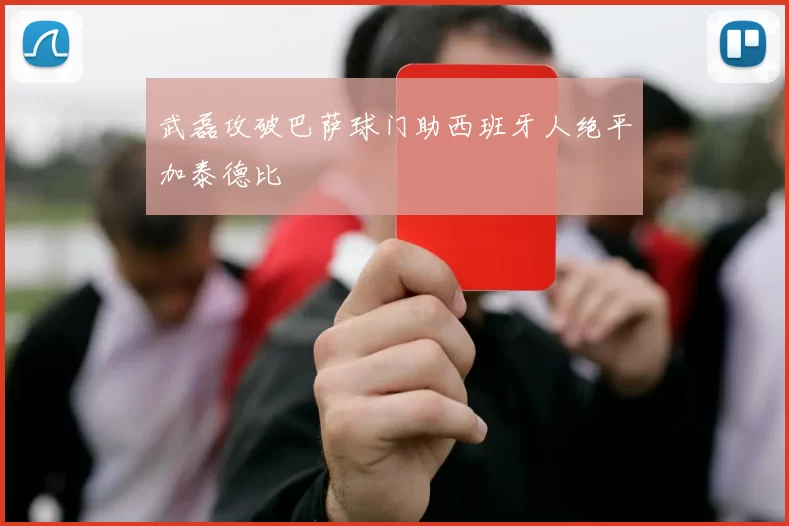 武磊攻破巴萨球门助西班牙人绝平加泰德比