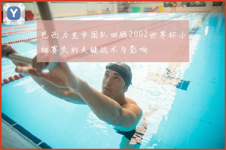 巴西力克中国队回顾2002世界杯小组赛失利关键战术与影响