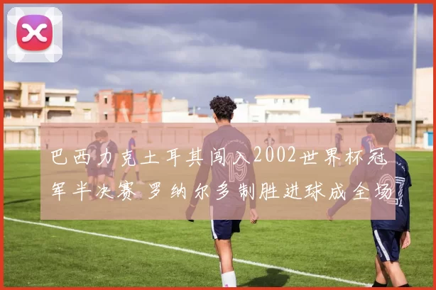 巴西力克土耳其闯入2002世界杯冠军半决赛 罗纳尔多制胜进球成全场焦点