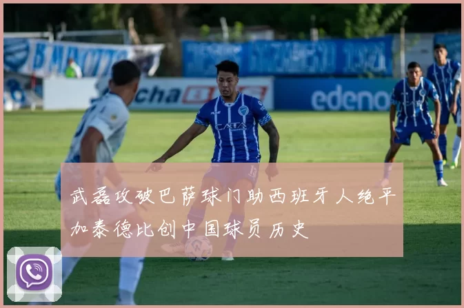 武磊攻破巴萨球门助西班牙人绝平加泰德比创中国球员历史