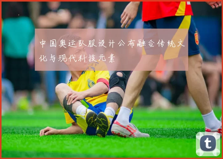 中国奥运队服设计公布融合传统文化与现代科技元素