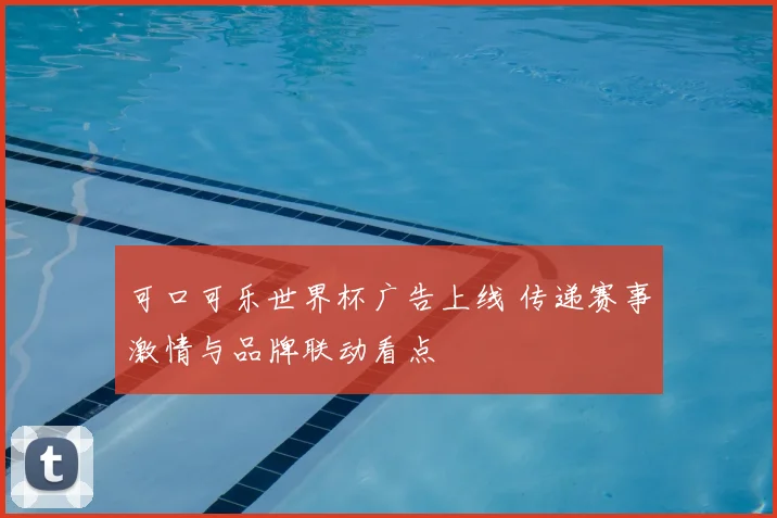可口可乐世界杯广告上线 传递赛事激情与品牌联动看点