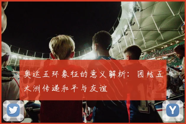 奥运五环象征的意义解析:团结五大洲传递和平与友谊