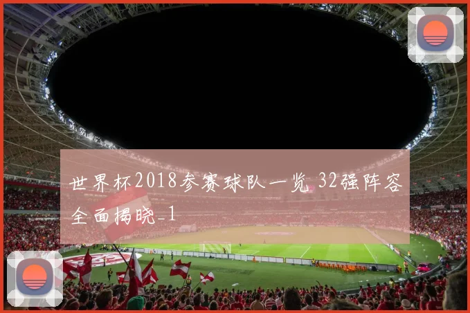 世界杯2018参赛球队一览 32强阵容全面揭晓_1