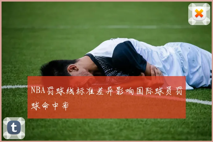 NBA罚球线标准差异影响国际球员罚球命中率