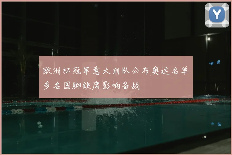 欧洲杯冠军意大利队公布奥运名单多名国脚缺席影响备战