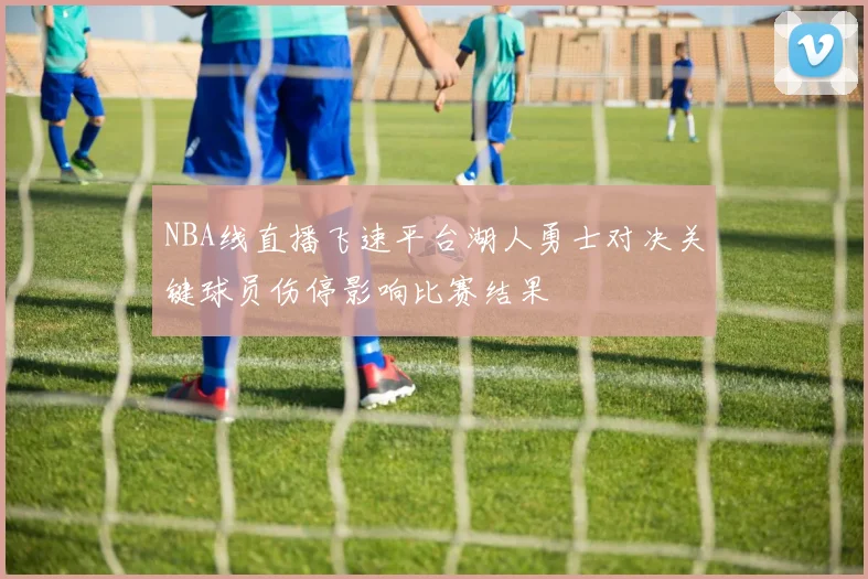 NBA线直播飞速平台湖人勇士对决关键球员伤停影响比赛结果