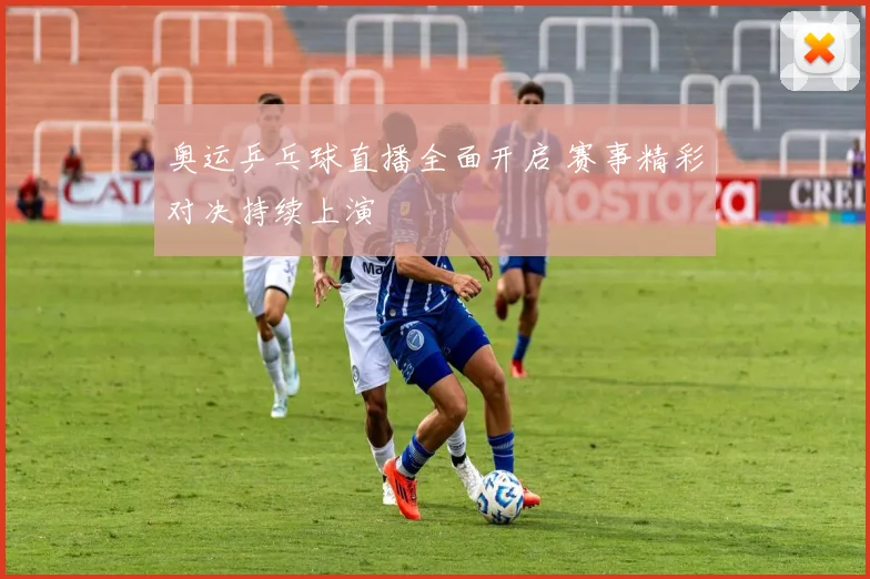 奥运乒乓球直播全面开启 赛事精彩对决持续上演