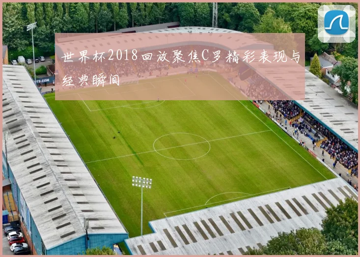 世界杯2018回放聚焦C罗精彩表现与经典瞬间