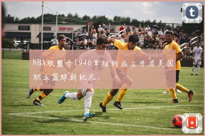 NBA联盟于1946年纽约成立开启美国职业篮球新纪元