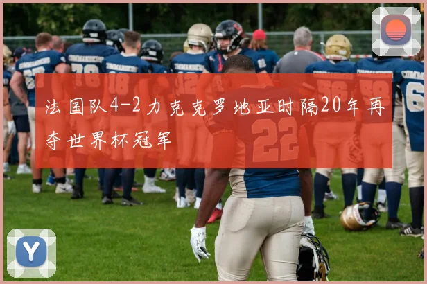 法国队4-2力克克罗地亚时隔20年再夺世界杯冠军