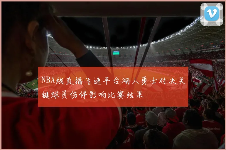 NBA线直播飞速平台湖人勇士对决关键球员伤停影响比赛结果