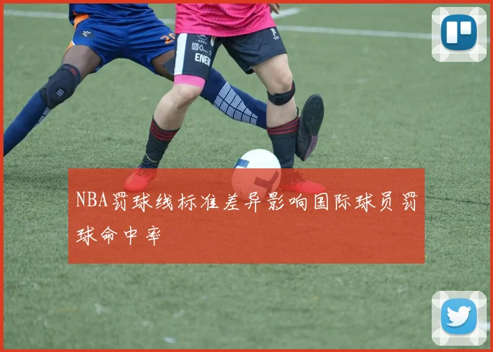 NBA罚球线标准差异影响国际球员罚球命中率