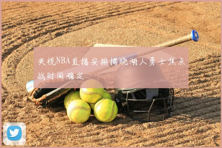 央视NBA直播安排揭晓湖人勇士焦点战时间确定