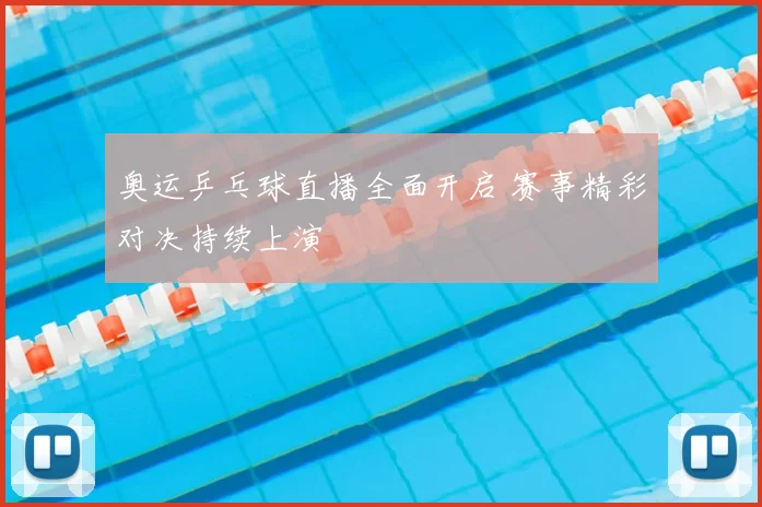 奥运乒乓球直播全面开启 赛事精彩对决持续上演